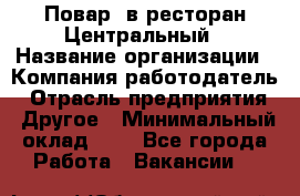 Повар. в ресторан Центральный › Название организации ­ Компания-работодатель › Отрасль предприятия ­ Другое › Минимальный оклад ­ 1 - Все города Работа » Вакансии   